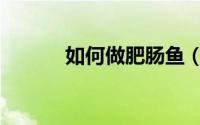 如何做肥肠鱼（如何做肥肠鱼）