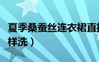 夏季桑蚕丝连衣裙直播（夏季桑蚕丝连衣裙怎样洗）