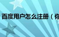 百度用户怎么注册（你是百度的注册用户吗）