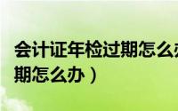 会计证年检过期怎么办理流程（会计证年检过期怎么办）