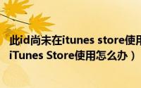 此id尚未在itunes store使用过怎么办（此Apple ID尚未在iTunes Store使用怎么办）