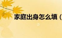 家庭出身怎么填（家庭出身怎么填）