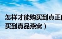 怎样才能购买到真正的燕麦麸皮（怎样才能购买到真品燕窝）