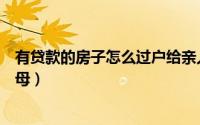 有贷款的房子怎么过户给亲人（有贷款的房子怎么过户给父母）