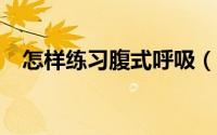 怎样练习腹式呼吸（怎样练习腹式呼吸?）