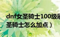 dnf女圣骑士100级刷图加点（DNF100版本圣骑士怎么加点）