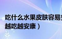 吃什么水果皮肤容易变黑（四种黑色生果皮肤越吃越安康）