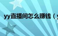 yy直播间怎么赚钱（yy直播间怎么开教程）