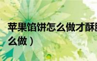 苹果馅饼怎么做才酥脆好吃（“苹果馅饼”怎么做）