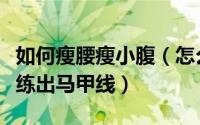 如何瘦腰瘦小腹（怎么快速瘦肚子瘦腰瘦小腹练出马甲线）