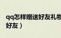 qq怎样赠送好友礼物（qq怎么免费送礼物给好友）