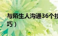 与陌生人沟通36个技巧（与陌生人沟通的技巧）