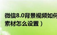 微信8.0背景视频如何设置（微信视频背景8.0素材怎么设置）