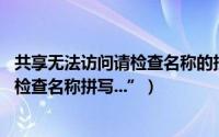 共享无法访问请检查名称的拼写（访问共享文件夹出现 “请检查名称拼写...”）