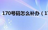 170号码怎么补办（170号码如何安装使用）