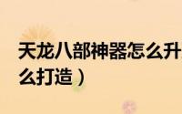 天龙八部神器怎么升到8星（天龙八部神器怎么打造）