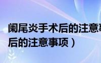 阑尾炎手术后的注意事项及禁忌（阑尾炎手术后的注意事项）