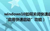 windows10如何关闭快速启动（Win10系统如何开启关闭“启用快速启动”功能）