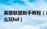 英雄联盟新手教程（英雄联盟新手教程教你怎么玩lol）