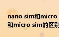 nano sim和micro sim的区别（nano sim和micro sim的区别）
