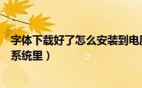 字体下载好了怎么安装到电脑（下载字体后怎么安装到电脑系统里）