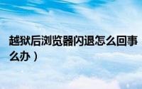 越狱后浏览器闪退怎么回事（iOS7越狱后天气浏览器闪退怎么办）
