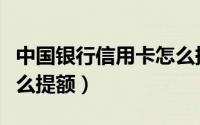 中国银行信用卡怎么提额（中国银行信用卡怎么提额）