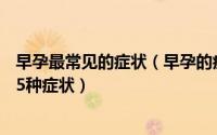 早孕最常见的症状（早孕的症状有哪些?女性都应该知道的15种症状）
