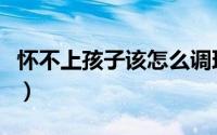 怀不上孩子该怎么调理（怀不上孩子该怎么办）