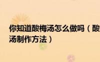 你知道酸梅汤怎么做吗（酸梅汤怎么做 酸梅汤的做法 酸梅汤制作方法）