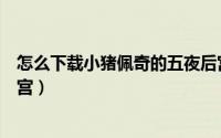 怎么下载小猪佩奇的五夜后宫（怎么下载小猪佩奇的五夜后宫）