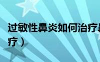 过敏性鼻炎如何治疗鼻塞（过敏性鼻炎如何治疗）