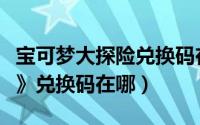宝可梦大探险兑换码在哪里（《宝可梦大探险》兑换码在哪）
