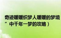 奇迹暖暖织梦人暖暖的梦境（【奇迹暖暖六】“织梦人学会”中千年一梦的攻略）