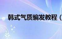 韩式气质编发教程（韩式气质编发教程）