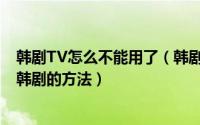 韩剧TV怎么不能用了（韩剧TV不能用了怎么办免费看最新韩剧的方法）