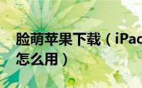 脸萌苹果下载（iPad脸萌怎么下载iPad脸萌怎么用）