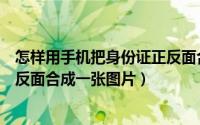 怎样用手机把身份证正反面合成一张图片（怎么把身份证正反面合成一张图片）