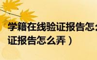学籍在线验证报告怎么弄成图片（学籍在线验证报告怎么弄）