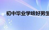 初中毕业学啥好男生（初中毕业学啥好）
