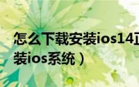 怎么下载安装ios14正式版教程（怎么下载安装ios系统）