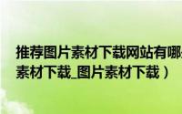 推荐图片素材下载网站有哪些（最好的素材下载网站_CDR素材下载_图片素材下载）