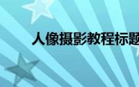 人像摄影教程标题（人像摄影教程）