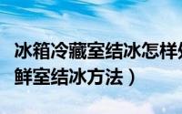 冰箱冷藏室结冰怎样处理（解决冰箱冷藏室保鲜室结冰方法）