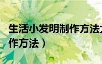 生活小发明制作方法大全视频（生活小发明制作方法）