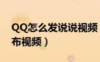 QQ怎么发说说视频（怎么在QQ空间说说发布视频）