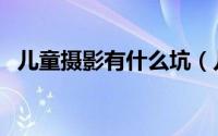 儿童摄影有什么坑（儿童摄影有什么技巧）