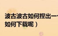 波古波古如何捏出一个好看的人设（波古波古如何下载呢）