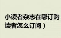 小读者杂志在哪订购（在哪里能买到读者杂志读者怎么订阅）