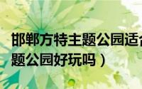 邯郸方特主题公园适合穿拖鞋吗（邯郸方特主题公园好玩吗）